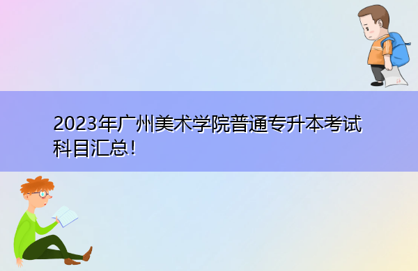 2023年广州美术学院普通专升本考试科目汇总！