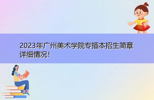 2023年广州美术学院专插本招生简章详细情况！