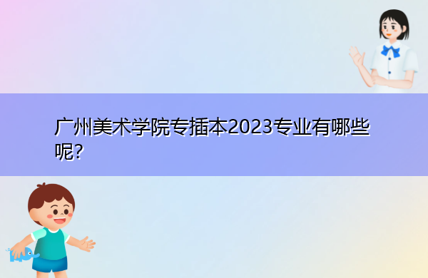 广州美术学院专插本2023专业有哪些呢? 广州美术学院专插本2023专业有哪些呢?