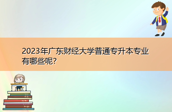 2023年广东财经大学普通专升本专业有哪些呢? 2023年广东财经大学普通专升本专业有哪些呢?