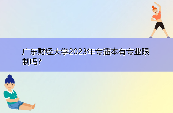 广东财经大学2023年专插本有专业限制吗? 广东财经大学2023年专插本有专业限制吗?