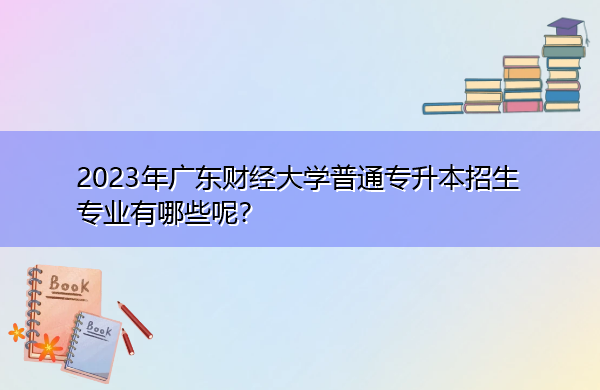 2023年广东财经大学普通专升本招生专业有哪些呢？