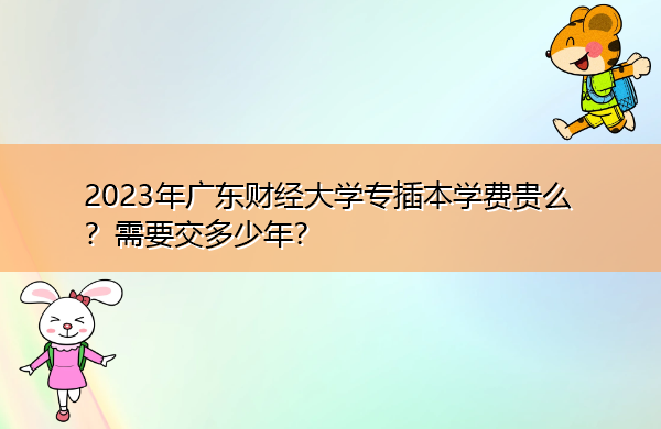 2023年广东财经大学专插本学费贵么？需要交多少年？