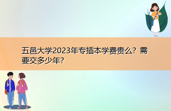 五邑大学2023年专插本学费贵么?需要交多少年? 五邑大学2023年专插本学费贵么?需要交多少年?