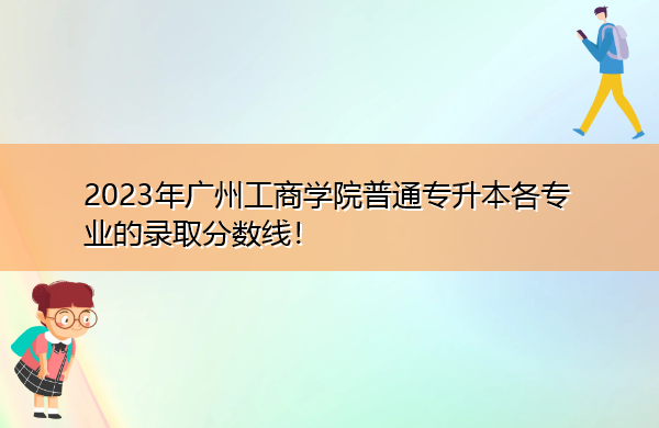2023年广州工商学院普通专升本各专业的录取分数线! 2023年广州工商学院普通专升本各专业的录取分数线!