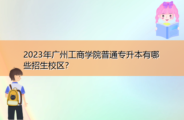 2023年广州工商学院普通专升本有哪些招生校区？