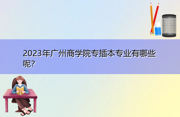 2023年广州商学院专插本专业有哪些呢？