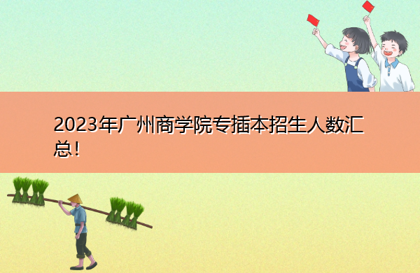 2023年广州商学院专插本招生人数汇总！