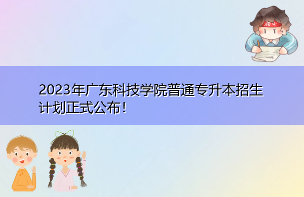 2023年广东科技学院普通专升本招生计划正式公布！