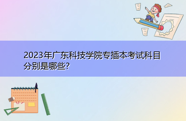 2023年广东科技学院专插本考试科目分别是哪些? 2023年广东科技学院专插本考试科目分别是哪些?