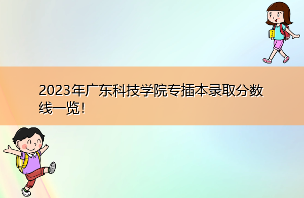 2023年广东科技学院专插本录取分数线一览！