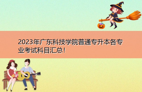 2023年广东科技学院普通专升本各专业考试科目汇总! 2023年广东科技学院普通专升本各专业考试科目汇总!