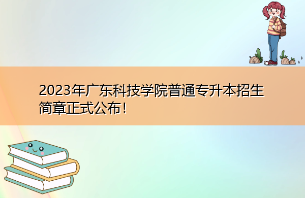 2023年广东科技学院普通专升本招生简章正式公布！