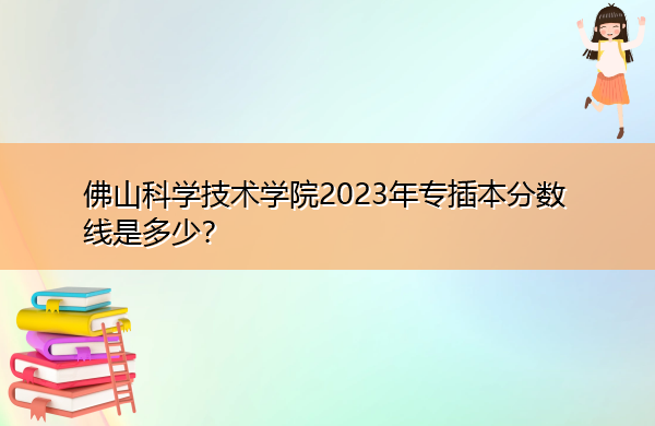 佛山科学技术学院2023年专插本分数线是多少? 佛山科学技术学院2023年专插本分数线是多少?