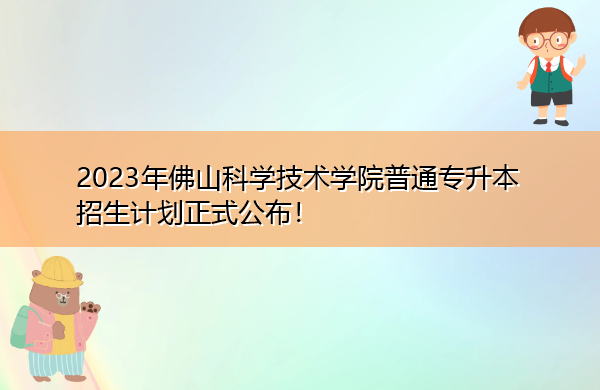 2023年佛山科学技术学院普通专升本招生计划正式公布! 2023年佛山科学技术学院普通专升本招生计划正式公布!