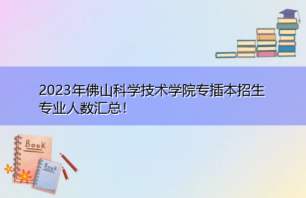 2023年佛山科学技术学院专插本招生专业人数汇总！