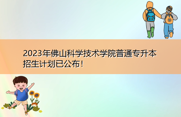 2023年佛山科学技术学院普通专升本招生计划已公布! 2023年佛山科学技术学院普通专升本招生计划已公布!