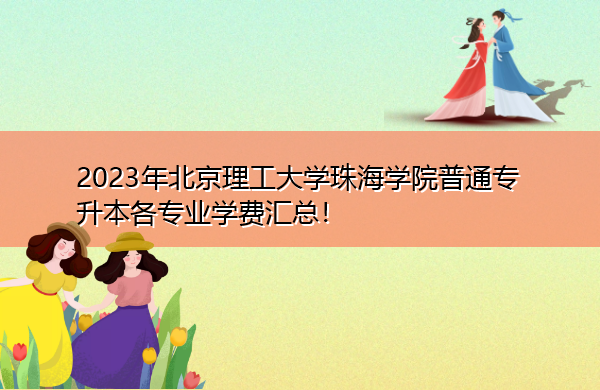2023年北京理工大学珠海学院普通专升本各专业学费汇总！