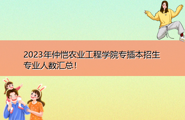 2023年仲恺农业工程学院专插本招生专业人数汇总! 2023年仲恺农业工程学院专插本招生专业人数汇总!