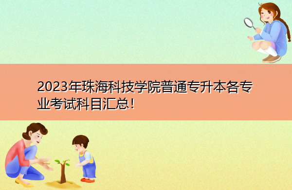 2023年珠海科技学院普通专升本各专业考试科目汇总！
