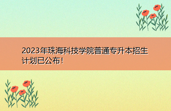 2023年珠海科技学院普通专升本招生计划已公布！