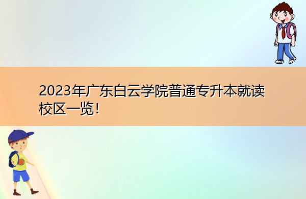 2023年广东白云学院普通专升本就读校区一览! 2023年广东白云学院普通专升本就读校区一览!