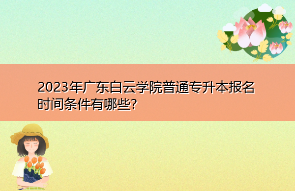 2023年广东白云学院普通专升本报名时间条件有哪些？