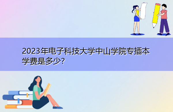 2023年电子科技大学中山学院专插本学费是多少? 2023年电子科技大学中山学院专插本学费是多少?