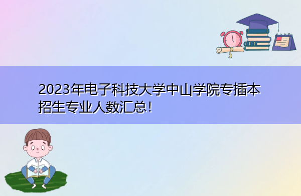 2023年电子科技大学中山学院专插本招生专业人数汇总！