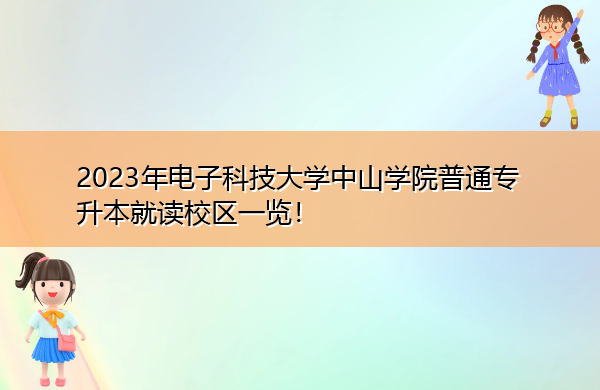 2023年电子科技大学中山学院普通专升本就读校区一览! 2023年电子科技大学中山学院普通专升本就读校区一览!