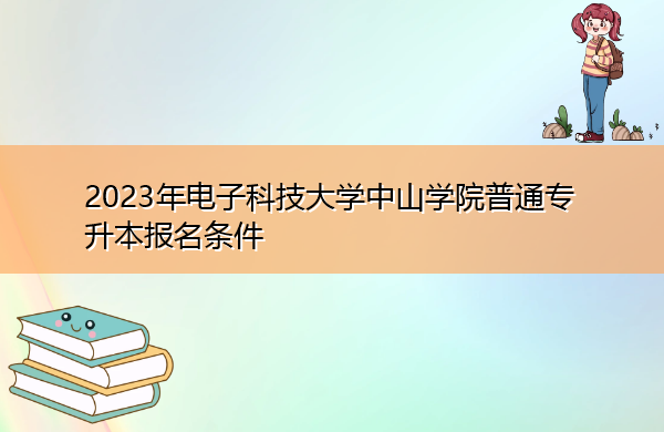 2023年电子科技大学中山学院普通专升本报名条件 2023年电子科技大学中山学院普通专升本报名条件