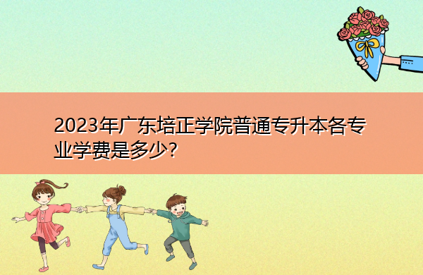 2023年广东培正学院普通专升本各专业学费是多少？