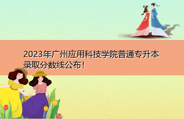 2023年广州应用科技学院普通专升本录取分数线公布! 2023年广州应用科技学院普通专升本录取分数线公布!