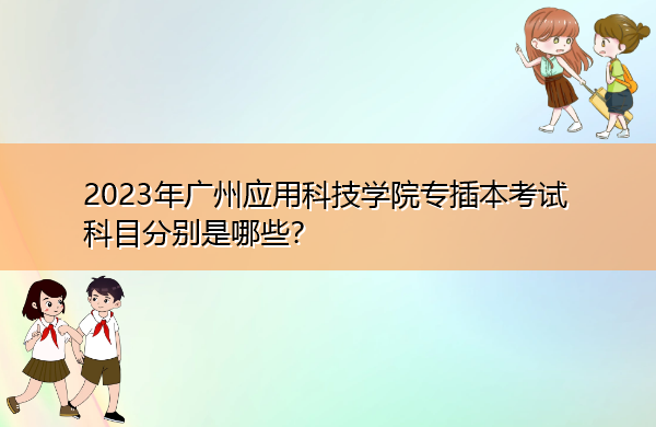 2023年广州应用科技学院专插本考试科目分别是哪些? 2023年广州应用科技学院专插本考试科目分别是哪些?