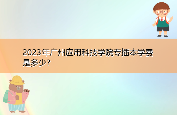 2023年广州应用科技学院专插本学费是多少? 2023年广州应用科技学院专插本学费是多少?
