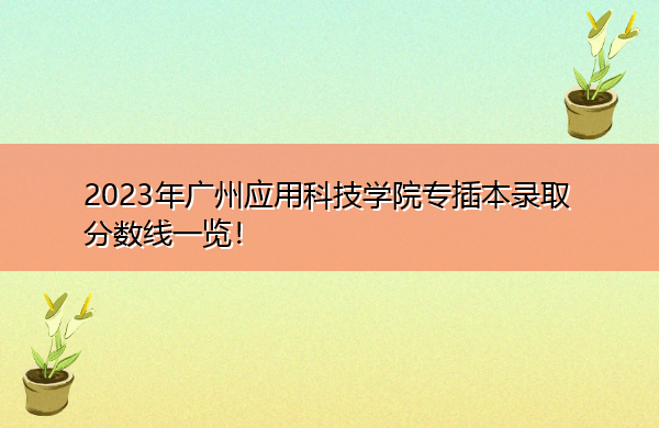 2023年广州应用科技学院专插本录取分数线一览! 2023年广州应用科技学院专插本录取分数线一览!