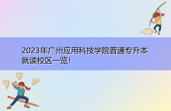 2023年广州应用科技学院普通专升本就读校区一览! 2023年广州应用科技学院普通专升本就读校区一览!