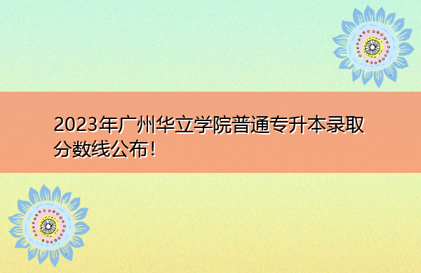 2023年广州华立学院普通专升本录取分数线公布！