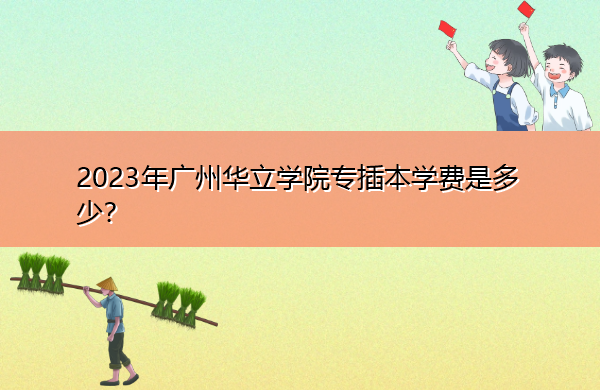 2023年广州华立学院专插本学费是多少? 2023年广州华立学院专插本学费是多少?