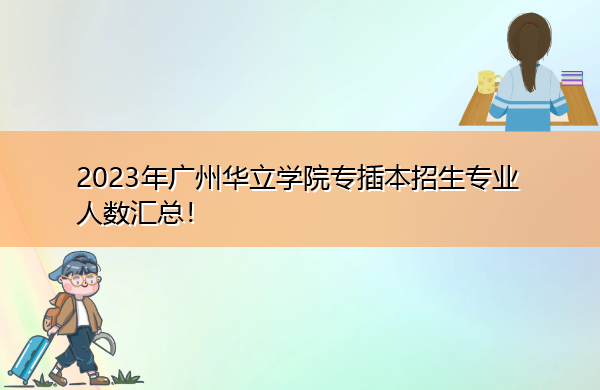 2023年广州华立学院专插本招生专业人数汇总! 2023年广州华立学院专插本招生专业人数汇总!