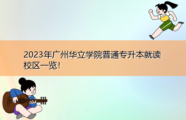 2023年广州华立学院普通专升本就读校区一览! 2023年广州华立学院普通专升本就读校区一览!