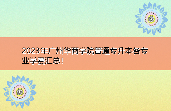 2023年广州华商学院普通专升本各专业学费汇总! 2023年广州华商学院普通专升本各专业学费汇总!