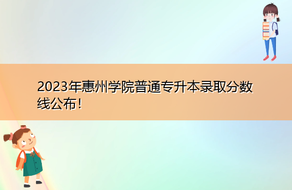 2023年惠州学院普通专升本录取分数线公布！