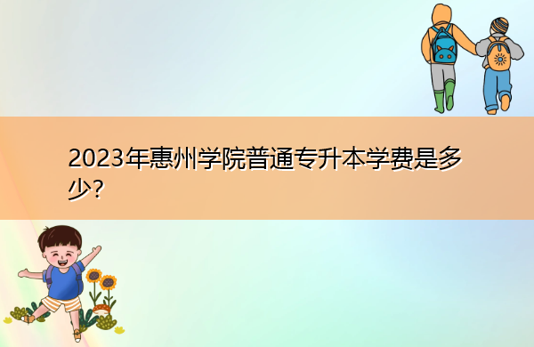 2023年惠州学院普通专升本学费是多少? 2023年惠州学院普通专升本学费是多少?
