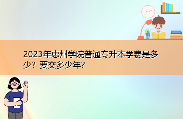 2023年惠州学院普通专升本学费是多少？要交多少年？