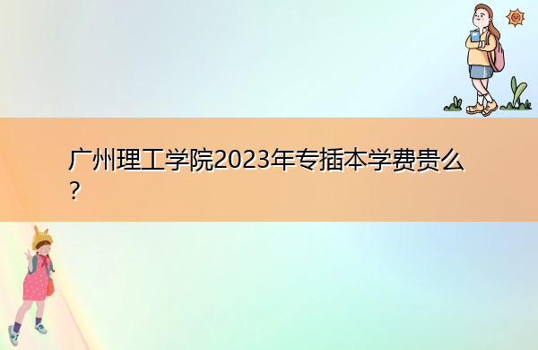 广州理工学院2023年专插本学费贵么？