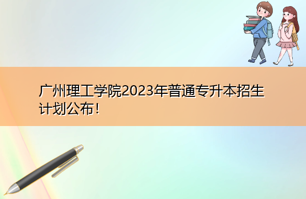 广州理工学院2023年普通专升本招生计划公布! 广州理工学院2023年普通专升本招生计划公布!