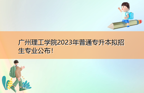 广州理工学院2023年普通专升本拟招生专业公布! 广州理工学院2023年普通专升本拟招生专业公布!