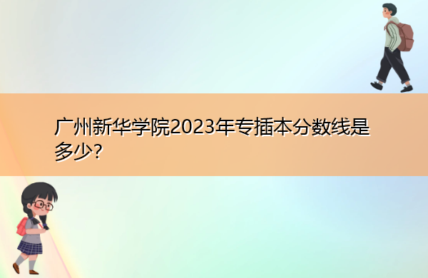 广州新华学院2023年专插本分数线是多少? 广州新华学院2023年专插本分数线是多少?