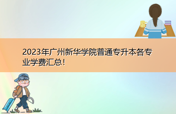 2023年广州新华学院普通专升本各专业学费汇总! 2023年广州新华学院普通专升本各专业学费汇总!